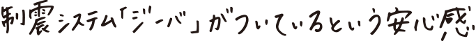 制震システム 「ジーバ」がついているという安心感