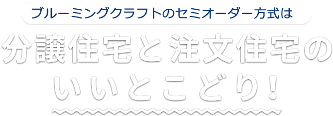 東栄住宅グループ ブルーミングクラフトのセミオーダー方式は、分譲住宅と注文住宅のいいとこどり！