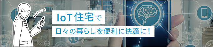 IoT住宅で日々の暮らしを便利に快適に！